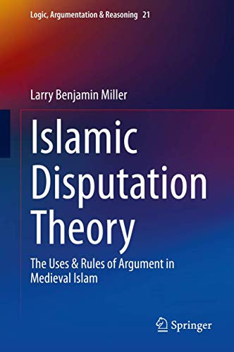 Islamic Disputation Theory: The Uses & Rules of Argument in Medieval Islam (Logic, Argumentation & Reasoning, 21)