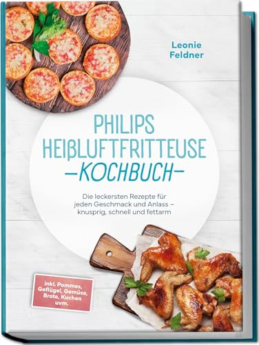 Philips Heißluftfritteuse Kochbuch: Die leckersten Rezepte für jeden Geschmack und Anlass – knusprig, schnell und fettarm – inkl. Pommes, Geflügel, Gemüse, Brote, Kuchen uvm.