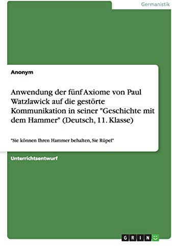 Anwendung der fünf Axiome von Paul Watzlawick auf die gestörte Kommunikation in seiner Geschichte mit dem Hammer (Deutsch, 11. Klasse): Sie können Ihren Hammer behalten, Sie Rüpel