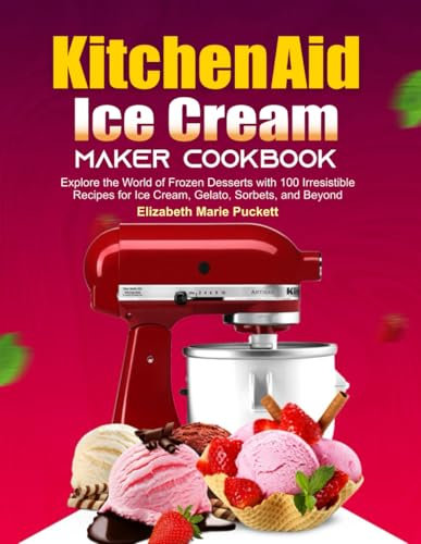KitchenAid Ice Cream Maker Cookbook: Explore the World of Frozen Desserts with 100 Irresistible Recipes for Ice Cream, Gelato, Sorbets, and Beyond