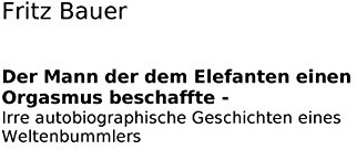 Der Mann der dem Elefanten einen Orgasmus beschaffte: Irre Autobiographie eines verrückt gewordenen Weltenbummlers
