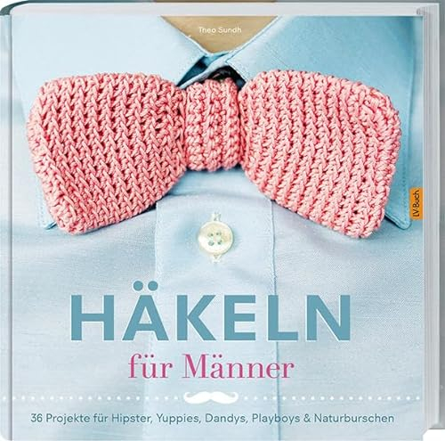 Häkeln für Männer: 36 Projekte für Hipster, Yuppies, Dandys, Playboys.