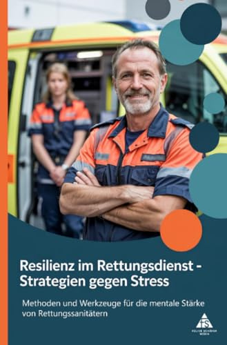 Resilienz im Rettungsdienst – Strategien gegen Stress: Methoden und Werkzeuge für die mentale Stärke von Rettungssanitätern