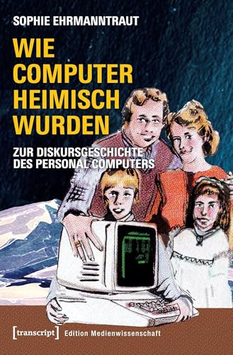 Wie Computer heimisch wurden: Zur Diskursgeschichte des Personal Computers (Edition Medienwissenschaft, Bd. 56)
