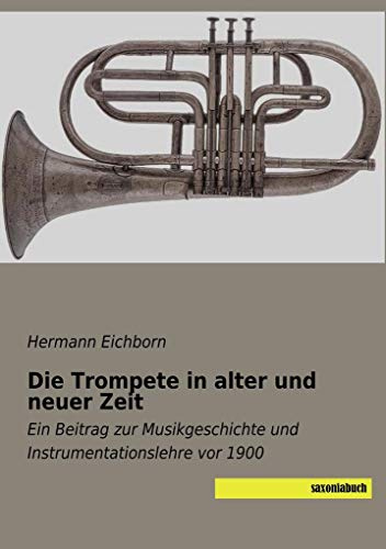 Die Trompete in alter und neuer Zeit: Ein Beitrag zur Musikgeschichte und Instrumentationslehre vor 1900