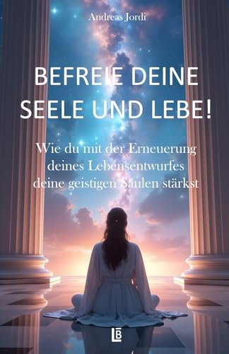Befreie deine Seele und lebe! Wie du mit der Erneuerung deines Lebensentwurfes deine geistigen Säulen stärkst.: Du bist nicht hier, um dich in der ... um das Leben zu leben, das DIR entspricht!