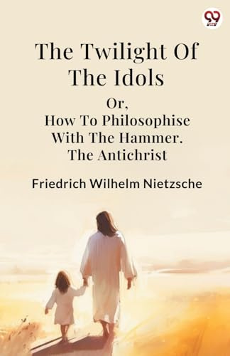 The Twilight Of The Idols or, How To Philosophise With The Hammer. The Antichrist