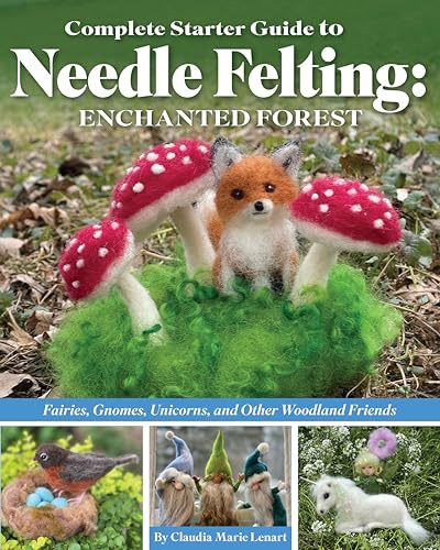 Complete Starter Guide to Needle Felting: Enchanted Forest: Fairies, Gnomes, Elves, Unicorns, Dragons and Other Woodland Friends: Fairies, Gnomes, Unicorns, and Other Woodland Friends