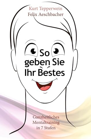 So geben Sie Ihr Bestes: Ganzheitliches Mentaltraining in 7 Stufen