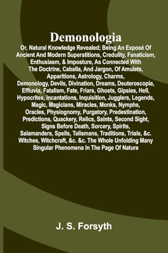 Demonologia: or, natural knowledge revealed; being an exposé of ancient and modern superstitions, credulity, fanaticism, enthusiasm, & imposture, as ... apparitions, astrology, charms, demonology,