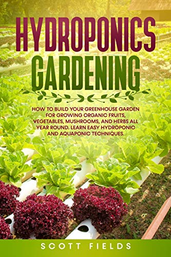 Hydroponics Gardening: How to Build Your Greenhouse Garden for Growing Organic Fruits, Vegetables, Mushrooms, and Herbs All Year Round. Learn Easy Hydroponic and Aquaponic Techniques