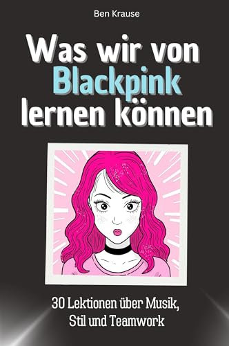 Was wir von Blackpink lernen können - Das perfekte Geschenk für Weihnachten und Geburtstag für Männer, Frauen und Teenager: 30 Lektionen über Musik, Stil und Teamwork