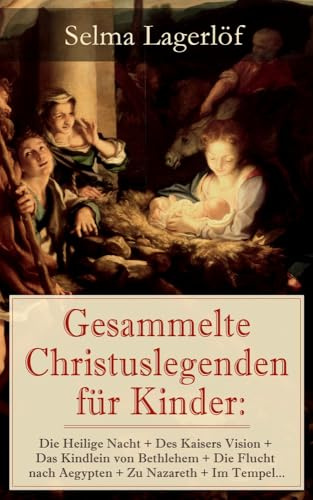 Gesammelte Christuslegenden für Kinder: Die Heilige Nacht + Des Kaisers Vision + Das Kindlein von Bethlehem + Die Flucht nach Aegypten + Zu Nazareth + Im Tempel…