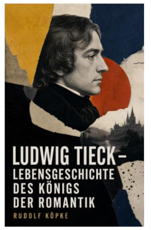 Ludwig Tieck - Lebensgeschichte des Königs der Romantik: Erinnerungen aus dem Leben des Dichters nach dessen mündlichen und schriftlichen ... Jena, Berlin, Dresden und Literatur um 1800