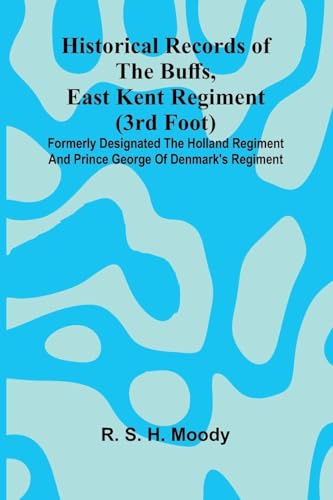 Historical Records Of The Buffs, East Kent Regiment (3Rd Foot): Formerly Designated The Holland Regiment And Prince George Of Denmark's Regiment