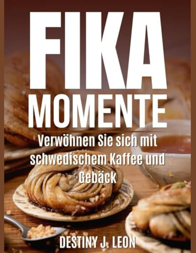 FIKA-MOMENTE: Verwöhnen Sie sich mit schwedischem Kaffee und Gebäck (DESTINY J. LEON FIKA COOKBOOK IN DIFFERENT VERSIONS, Band 2)