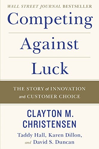 Competing Against Luck: The Story of Innovation and Customer Choice ― Clayton Christensen's Groundbreaking Jobs-to-Be-Done Business Guide