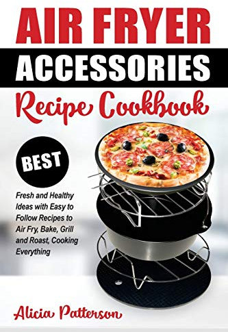 Air Fryer Accessories Recipe Cookbook: Best Fresh and Healthy Ideas with Easy to Follow Recipes to Air Fry, Bake, Grill and Roast, Cooking Everything: Volume 1 (Best Air Frying)