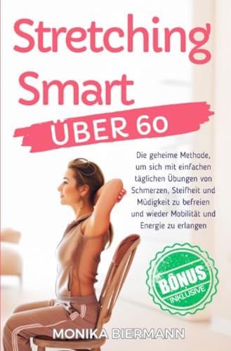 Stretching Smart Über 60: Die geheime Methode, um sich mit einfachen täglichen Übungen von Schmerzen, Steifheit und Müdigkeit zu befreien und wieder Mobilität und Energie zu erlangen