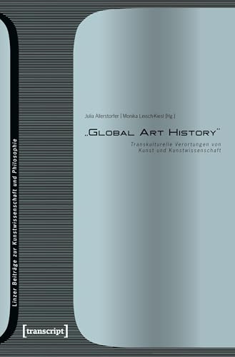 »Global Art History«: Transkulturelle Verortungen von Kunst und Kunstwissenschaft (Linzer Beiträge zur Kunstwissenschaft und Philosophie, Bd. 8)