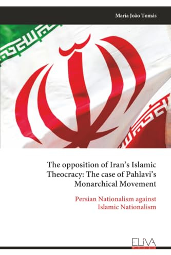The opposition of Iran’s Islamic Theocracy: The case of Pahlavi’s Monarchical Movement: Persian Nationalism against Islamic Nationalism