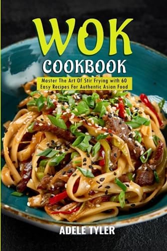Wok Cookbook: Master The Art Of Stir Frying with 60 Easy Recipes For Authentic Asian Food
