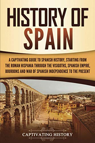 History of Spain: A Captivating Guide to Spanish History, Starting from Roman Hispania through the Visigoths, the Spanish Empire, the Bourbons, and ... to the Present (European Countries)