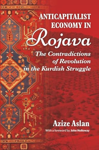 Anti-Capitalist Economy in Rojava: The Contradictions of Revolution in the Kurdish Struggle: The Contradictions of the Revolution in the Struggles of the Kurds