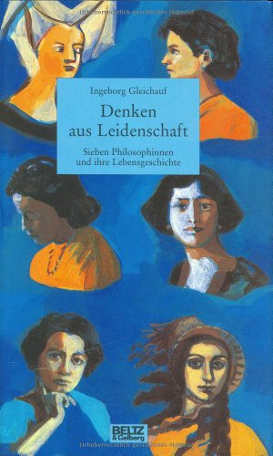 Denken aus Leidenschaft: Sieben Philosophinnen und Ihre Lebensgeschichte (Beltz & Gelberg - Biographie)