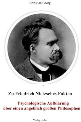 Zu Friedrich Nietzsches Fakten Psychologische Aufklärung über einen angeblich großen Philosophen: Eine Einführung in die psychischen Zusammenhänge ... als seine Philosophie verstanden hat.