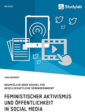 Feministischer Aktivismus und Öffentlichkeit in Social Media. Raumfüller oder Vehikel für gesellschaftliche Veränderungen?