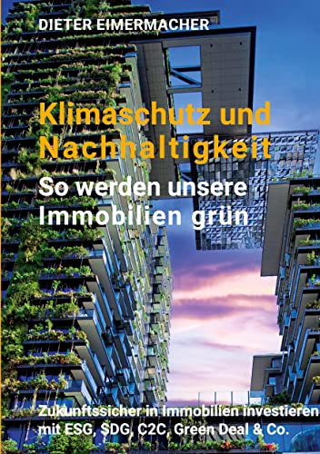 Klimaschutz und Nachhaltigkeit – so werden unsere Immobilien grün: Zukunftssicher in Immobilien investieren mit ESG, SDG, C2C, Green Deal & Co.