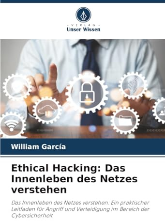 Ethical Hacking: Das Innenleben des Netzes verstehen: Das Innenleben des Netzes verstehen: Ein praktischer Leitfaden für Angriff und Verteidigung im Bereich der Cybersicherheit