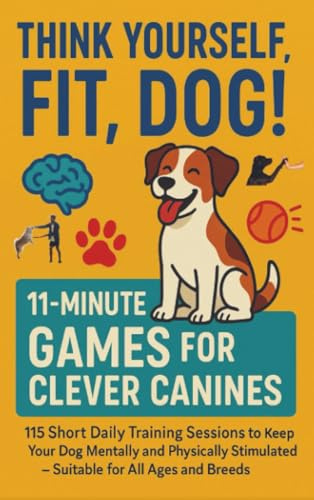THINK YOURSELF FIT, DOG! – 11-MINUTE GAMES FOR CLEVER CANINES 115 Short Daily Training Sessions to Keep Your: Dog Mentally and Physically Stimulated ... families, seniors & dog lovers everywhere)
