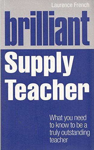 Brilliant Supply Teacher: What You Need to Know to Be a Truly Outstanding Teacher (Brilliant Teacher)