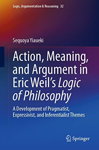 Action, Meaning, and Argument in Eric Weil's Logic of Philosophy: A Development of Pragmatist, Expressivist, and Inferentialist Themes: 32 (Logic, Argumentation & Reasoning, 32)