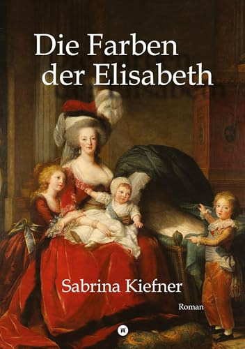 Die Farben der Elisabeth: Das ruhelose Leben der Porträtmalerin Elisabeth Vigée-Lebrun