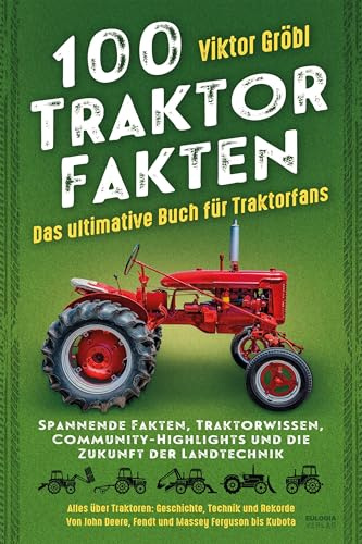 100 Traktor Fakten: Das ultimative Buch für Traktorfans: Spannende Fakten, Traktorwissen, Community-Highlights und die Zukunft der Landtechnik – Alles ... Deere, Fendt und Massey Ferguson bis Kubota