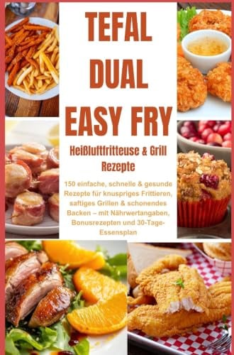 Tefal Dual Easy Fry - Heißluftfritteuse & Grill 150 einfache, schnelle & gesunde Rezepte für knuspriges Frittieren, saftiges Grillen &: schonendes ... Bonusrezepten und 30-Tage-Essensplan