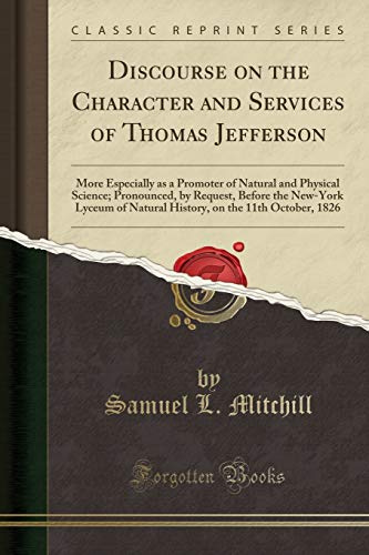 Discourse on the Character and Services of Thomas Jefferson: More Especially as a Promoter of Natural and Physical Science; Pronounced, by Request, ... on the 11th October, 1826 (Classic Reprint)