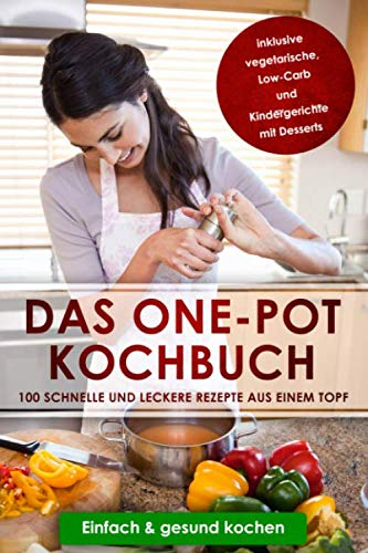 Das One-Pot Kochbuch: 100 schnelle und leckere Rezepte aus einem Topf inklusive vegetarische, Low-Carb und Kindergerichte mit Desserts - Einfach & gesund kochen
