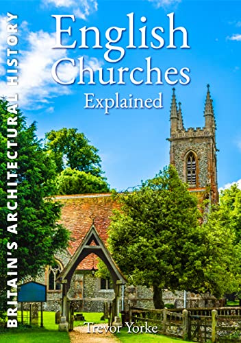 English Churches Explained: An Easy-Reference Guide to the Architecture & History of the Churches Around Us (Britain's Architectural History)