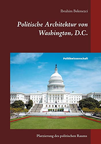 Politische Architektur von Washington, D.C.: Platzierung des politischen Raums der institutionellen Gewaltenteilung in der Bundeshauptstadt der USA