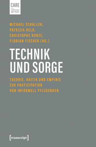 Technik und Sorge: Theorie, Kritik und Empirie zur Partizipation von informell Pflegenden (Care - Forschung und Praxis)