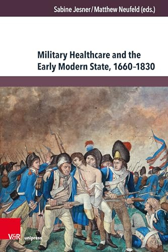Military Healthcare and the Early Modern State, 1660–1830: Management - Professionalisation - Shortcomings (Herrschaft und soziale Systeme in der Frühen Neuzeit)