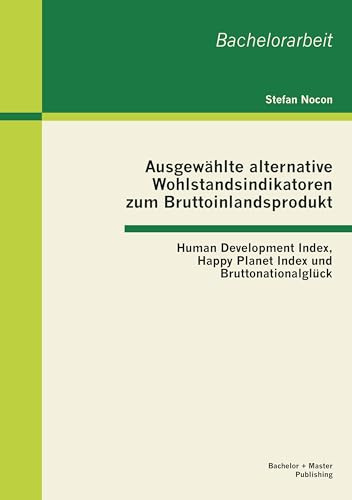 Ausgewählte alternative Wohlstandsindikatoren zum Bruttoinlandsprodukt: Human Development Index, Happy Planet Index und Bruttonationalglück: Human ... Index und Bruttonationalglück. Bachelor-Arb.