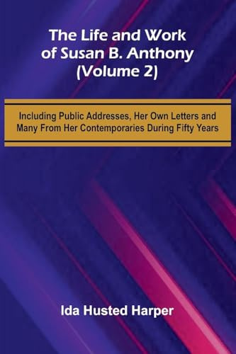 The Life and Work of Susan B. Anthony (Volume 2); Including Public Addresses, Her Own Letters and Many From Her Contemporaries During Fifty Years
