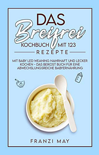 Das breifrei Kochbuch mit 123 Rezepten – mit Baby Led Weaning nahrhaft und lecker kochen - das Beikost Buch für eine abwechslungsreiche Babyernährung