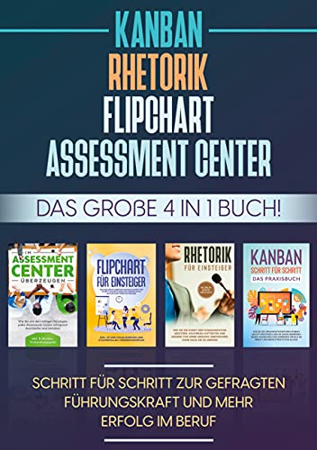 Assessment Center | Flipchart | Rhetorik | KANBAN: Das große 4 in 1 Buch! Schritt für Schritt zur gefragten Führungskraft und mehr Erfolg im Beruf