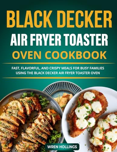 Black Decker Air Fryer Toaster Oven Cookbook: Fast, Flavorful, and Crispy Meals for Busy Families Using the Black Decker Air Fryer Toaster Oven.